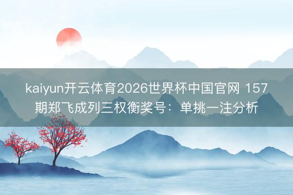 kaiyun开云体育2026世界杯中国官网 157期郑飞成列三权衡奖号:单挑一注分析