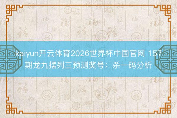 kaiyun开云体育2026世界杯中国官网 157期龙九摆列三预测奖号：杀一码分析