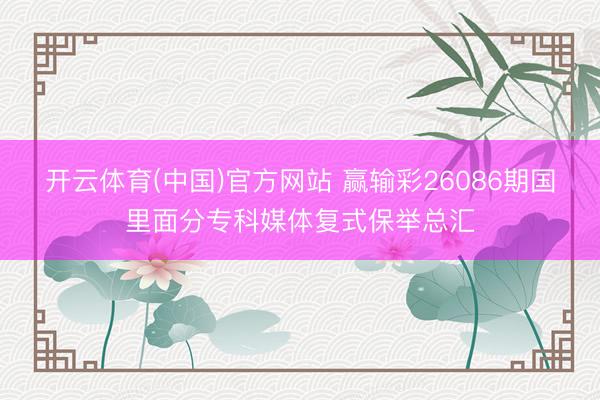 开云体育(中国)官方网站 赢输彩26086期国里面分专科媒体复式保举总汇