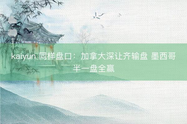 kaiyun 同样盘口：加拿大深让齐输盘 墨西哥半一盘全赢