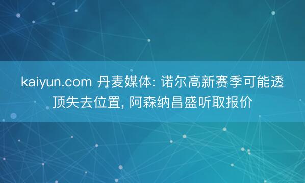 kaiyun.com 丹麦媒体: 诺尔高新赛季可能透顶失去位置, 阿森纳昌盛听取报价