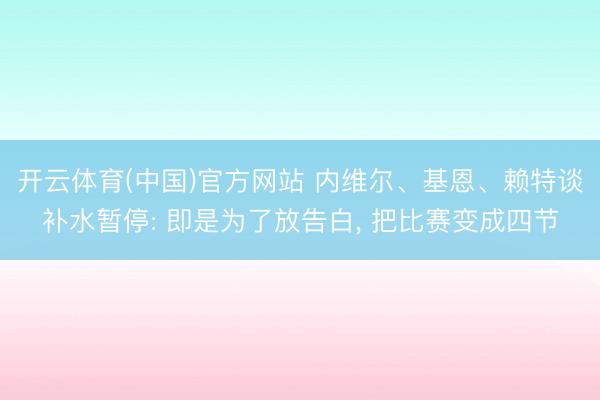 开云体育(中国)官方网站 内维尔、基恩、赖特谈补水暂停: 即是为了放告白， 把比赛变成四节