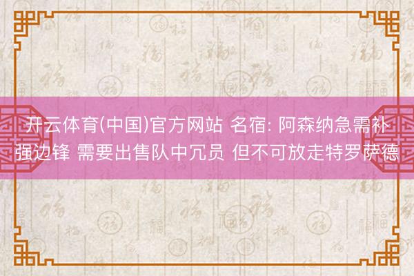 开云体育(中国)官方网站 名宿: 阿森纳急需补强边锋 需要出售队中冗员 但不可放走特罗萨德
