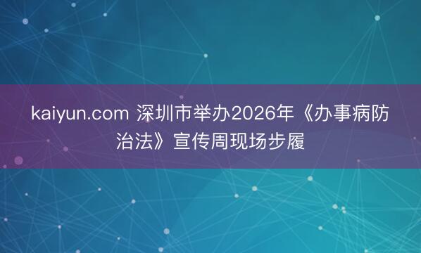 kaiyun.com 深圳市举办2026年《办事病防治法》宣传周现场步履