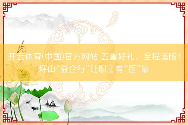 开云体育(中国)官方网站 五重好礼,全程追随!坪山“益企行”让职工有“医”靠