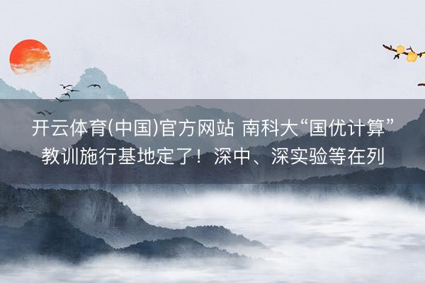 开云体育(中国)官方网站 南科大“国优计算”教训施行基地定了！深中、深实验等在列