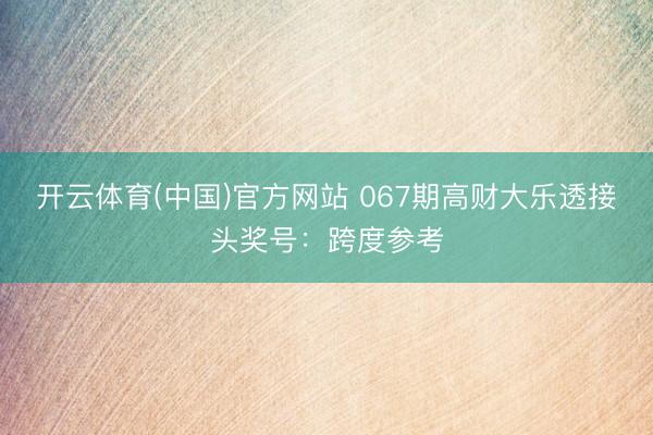开云体育(中国)官方网站 067期高财大乐透接头奖号：跨度参考