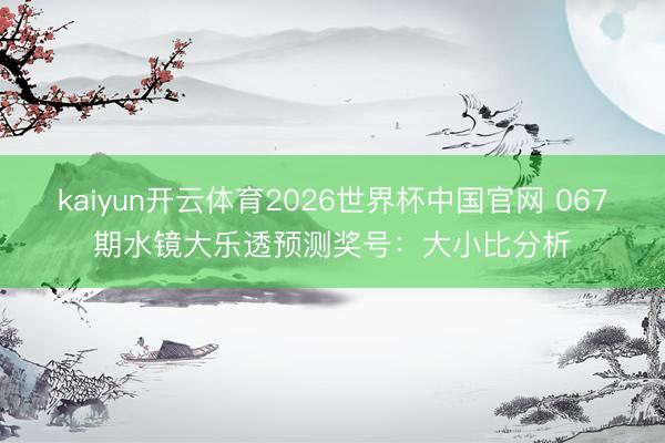 kaiyun开云体育2026世界杯中国官网 067期水镜大乐透预测奖号：大小比分析