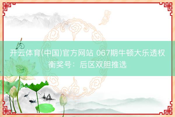 开云体育(中国)官方网站 067期牛顿大乐透权衡奖号：后区双胆推选