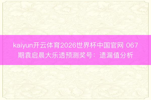 kaiyun开云体育2026世界杯中国官网 067期袁启晨大乐透预测奖号：遗漏值分析