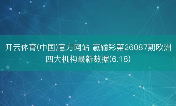 开云体育(中国)官方网站 赢输彩第26087期欧洲四大机构最新数据(6.18)