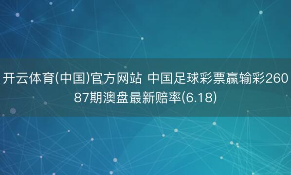 开云体育(中国)官方网站 中国足球彩票赢输彩26087期澳盘最新赔率(6.18)