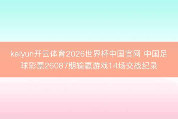 kaiyun开云体育2026世界杯中国官网 中国足球彩票26087期输赢游戏14场交战纪录