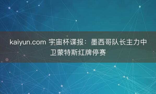 kaiyun.com 宇宙杯谍报：墨西哥队长主力中卫蒙特斯红牌停赛
