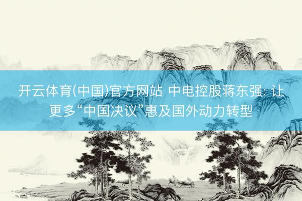 开云体育(中国)官方网站 中电控股蒋东强: 让更多“中国决议”惠及国外动力转型