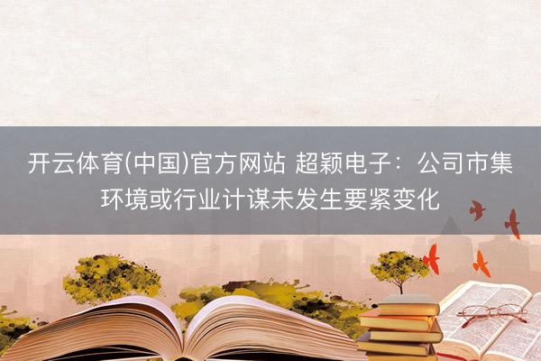 开云体育(中国)官方网站 超颖电子：公司市集环境或行业计谋未发生要紧变化