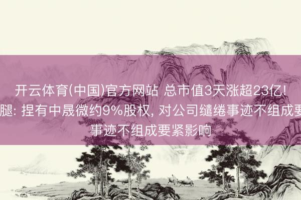 开云体育(中国)官方网站 总市值3天涨超23亿! 金字火腿: 捏有中晟微约9%股权， 对公司缱绻事迹不组成要紧影响