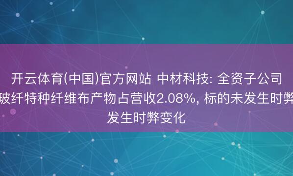 开云体育(中国)官方网站 中材科技: 全资子公司泰山玻纤特种纤维布产物占营收2.08%， 标的未发生时弊变化