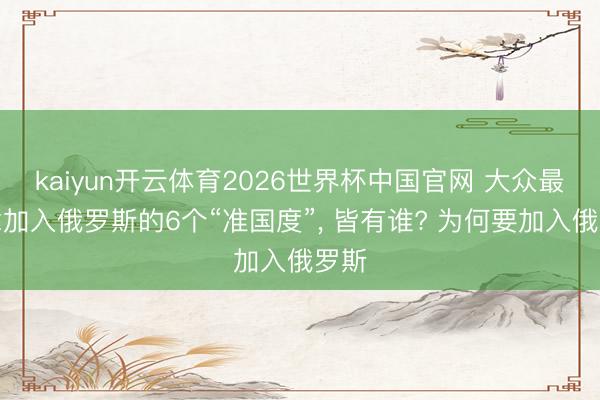 kaiyun开云体育2026世界杯中国官网 大众最念念加入俄罗斯的6个“准国度”, 皆有谁? 为何要加入俄罗斯