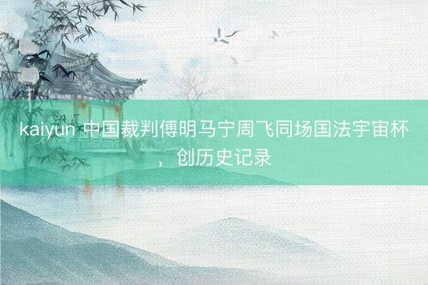 kaiyun 中国裁判傅明马宁周飞同场国法宇宙杯,创历史记录