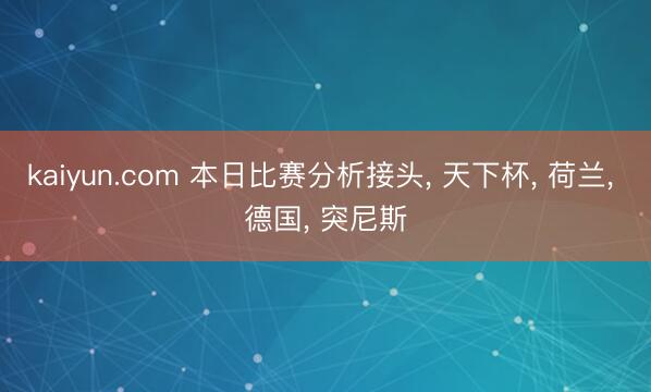 kaiyun.com 本日比赛分析接头， 天下杯， 荷兰， 德国， 突尼斯