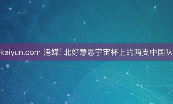 kaiyun.com 港媒: 北好意思宇宙杯上的两支中国队
